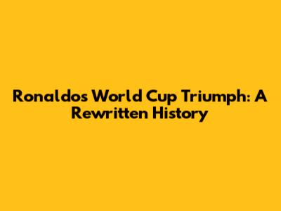 Ronaldo's World Cup Triumph: A Rewritten History