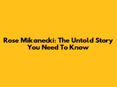 Rose Mikanecki: The Untold Story You Need To Know