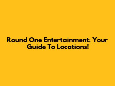 Round One Entertainment: Your Guide To Locations!
