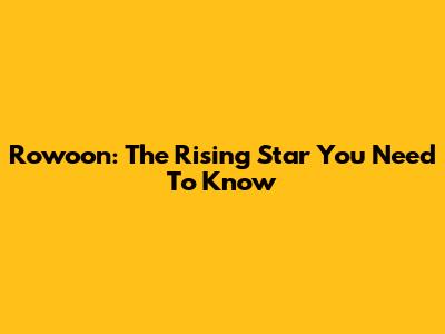 Rowoon: The Rising Star You Need To Know