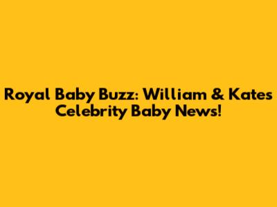 Royal Baby Buzz: William & Kate's Celebrity Baby News!