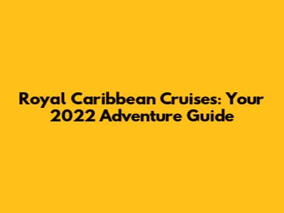 Royal Caribbean Cruises: Your 2022 Adventure Guide