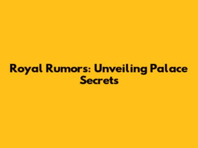 Royal Rumors: Unveiling Palace Secrets