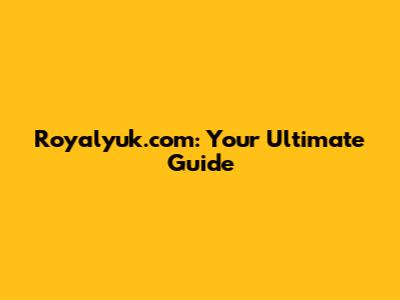 Royalyuk.com: Your Ultimate Guide
