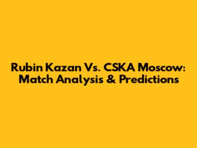 Rubin Kazan Vs. CSKA Moscow: Match Analysis & Predictions