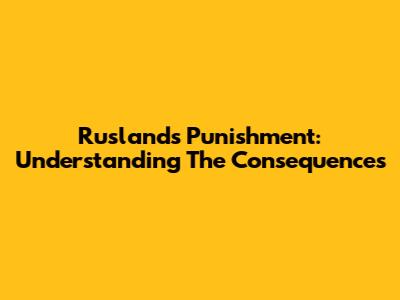 Rusland's Punishment: Understanding The Consequences