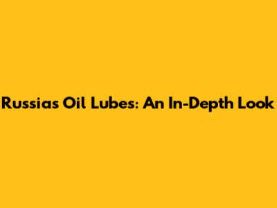 Russia's Oil Lubes: An In-Depth Look