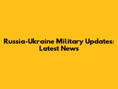 Russia-Ukraine Military Updates: Latest News