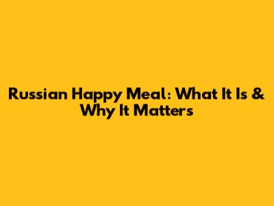 Russian Happy Meal: What It Is & Why It Matters