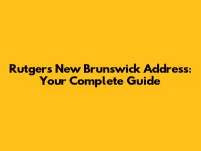 Rutgers New Brunswick Address: Your Complete Guide