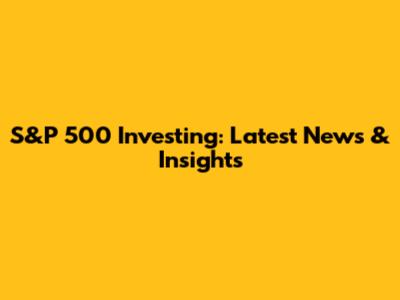 S&P 500 Investing: Latest News & Insights