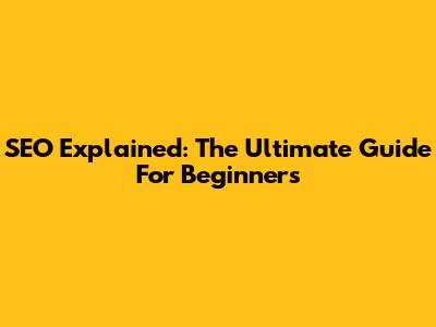 SEO Explained: The Ultimate Guide For Beginners