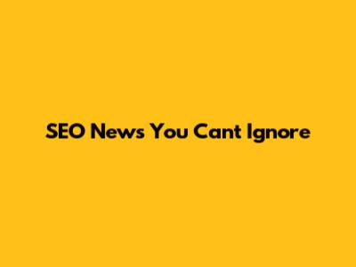 SEO News You Can't Ignore