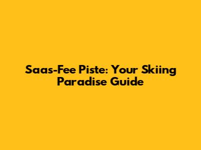 Saas-Fee Piste: Your Skiing Paradise Guide