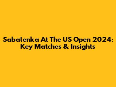 Sabalenka At The US Open 2024: Key Matches & Insights