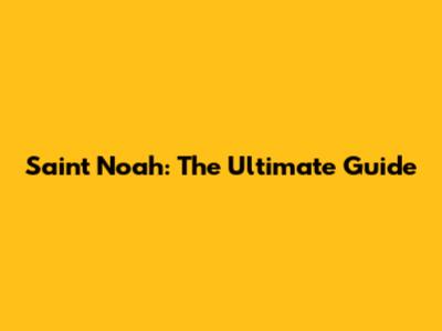 Saint Noah: The Ultimate Guide
