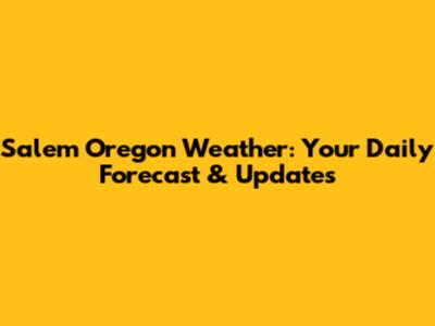 Salem Oregon Weather: Your Daily Forecast & Updates