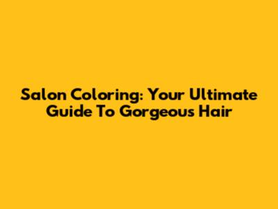 Salon Coloring: Your Ultimate Guide To Gorgeous Hair