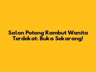 Salon Potong Rambut Wanita Terdekat: Buka Sekarang!