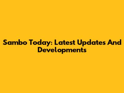Sambo Today: Latest Updates And Developments