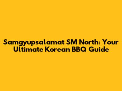 Samgyupsalamat SM North: Your Ultimate Korean BBQ Guide