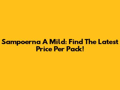 Sampoerna A Mild: Find The Latest Price Per Pack!