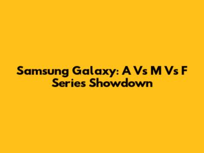 Samsung Galaxy: A Vs M Vs F Series Showdown