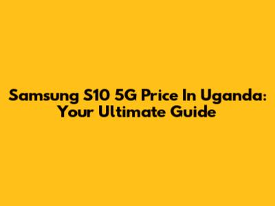 Samsung S10 5G Price In Uganda: Your Ultimate Guide