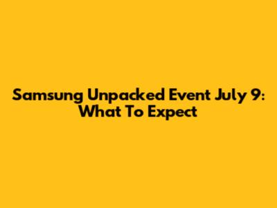 Samsung Unpacked Event July 9: What To Expect