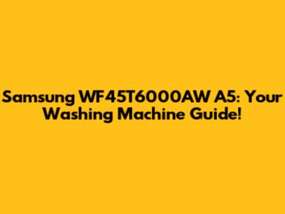 Samsung WF45T6000AW A5: Your Washing Machine Guide!
