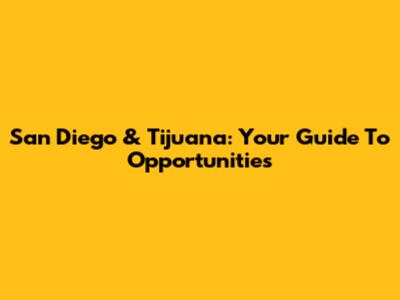 San Diego & Tijuana: Your Guide To Opportunities