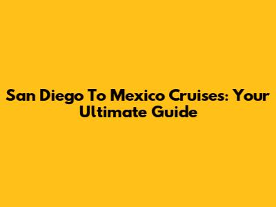 San Diego To Mexico Cruises: Your Ultimate Guide