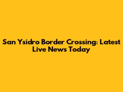 San Ysidro Border Crossing: Latest Live News Today