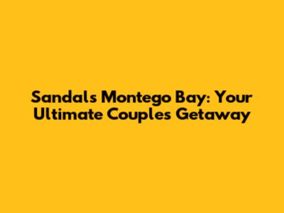 Sandals Montego Bay: Your Ultimate Couples' Getaway