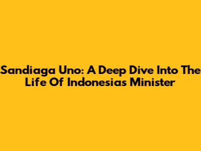 Sandiaga Uno: A Deep Dive Into The Life Of Indonesia's Minister