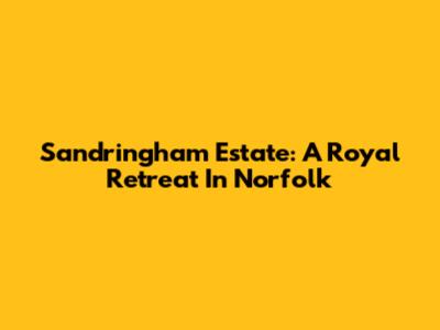 Sandringham Estate: A Royal Retreat In Norfolk