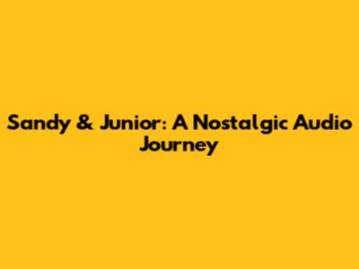 Sandy & Junior: A Nostalgic Audio Journey