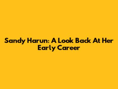 Sandy Harun: A Look Back At Her Early Career