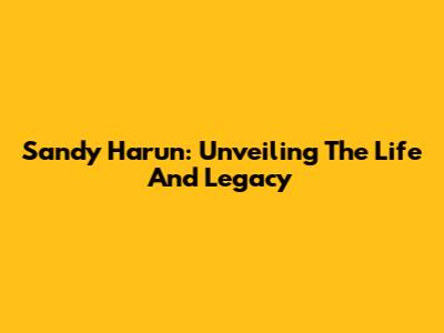 Sandy Harun: Unveiling The Life And Legacy