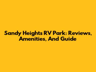 Sandy Heights RV Park: Reviews, Amenities, And Guide