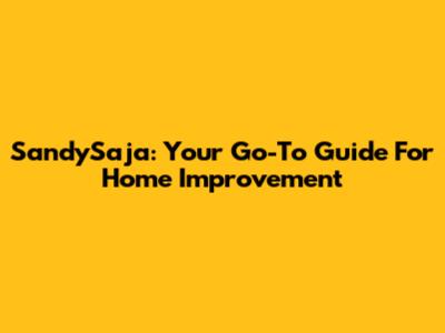 SandySaja: Your Go-To Guide For Home Improvement