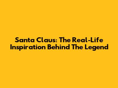 Santa Claus: The Real-Life Inspiration Behind The Legend