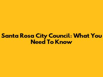 Santa Rosa City Council: What You Need To Know