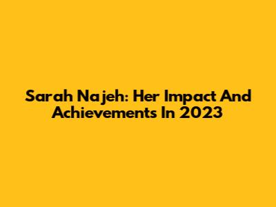Sarah Najeh: Her Impact And Achievements In 2023