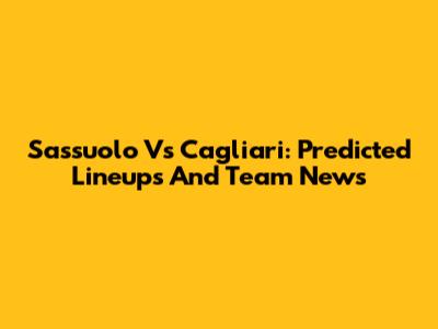 Sassuolo Vs Cagliari: Predicted Lineups And Team News