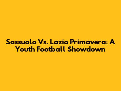 Sassuolo Vs. Lazio Primavera: A Youth Football Showdown