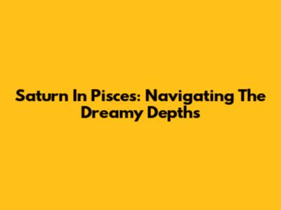 Saturn In Pisces: Navigating The Dreamy Depths
