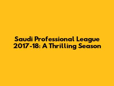 Saudi Professional League 2017-18: A Thrilling Season
