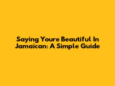 Saying 'You're Beautiful' In Jamaican: A Simple Guide