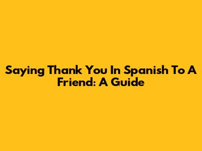 Saying Thank You In Spanish To A Friend: A Guide